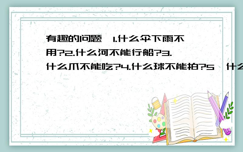 有趣的问题,1.什么伞下雨不用?2.什么河不能行船?3.什么爪不能吃?4.什么球不能拍?5、什么牛不会耕地?