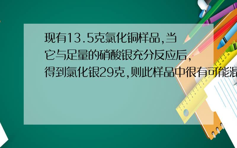 现有13.5克氯化铜样品,当它与足量的硝酸银充分反应后,得到氯化银29克,则此样品中很有可能混有（ ）