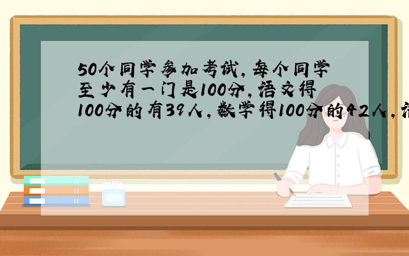 50个同学参加考试,每个同学至少有一门是100分,语文得100分的有39人,数学得100分的42人,语文、数学都得