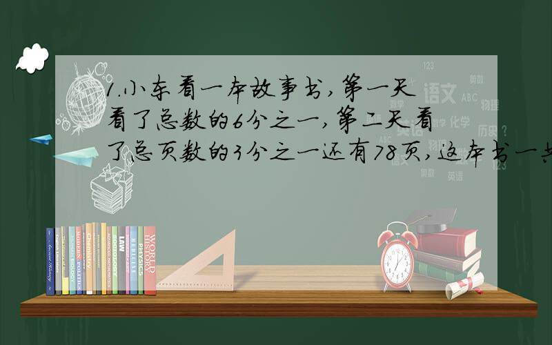 1.小东看一本故事书,第一天看了总数的6分之一,第二天看了总页数的3分之一还有78页,这本书一共几页?