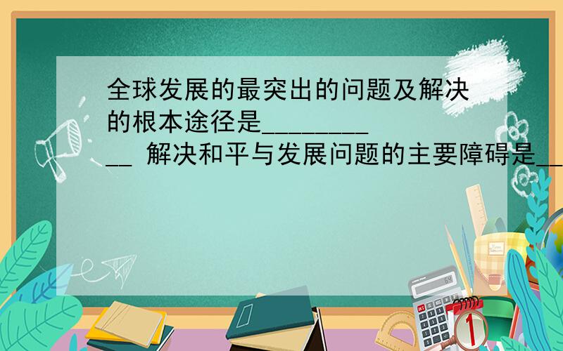 全球发展的最突出的问题及解决的根本途径是__________ 解决和平与发展问题的主要障碍是___________