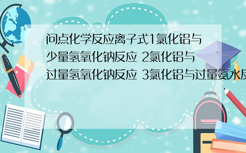 问点化学反应离子式1氯化铝与少量氢氧化钠反应 2氯化铝与过量氢氧化钠反应 3氯化铝与过量氨水反应