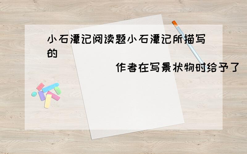 小石潭记阅读题小石潭记所描写的___________________作者在写景状物时给予了__________的感情小石