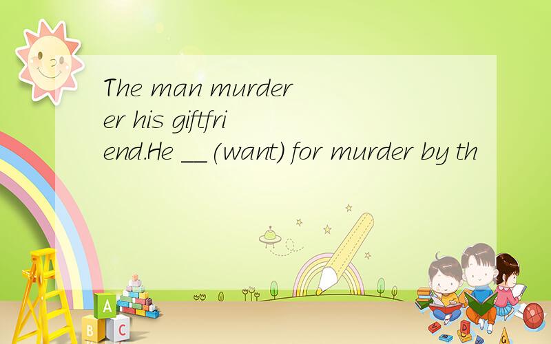 The man murderer his giftfriend.He __(want) for murder by th