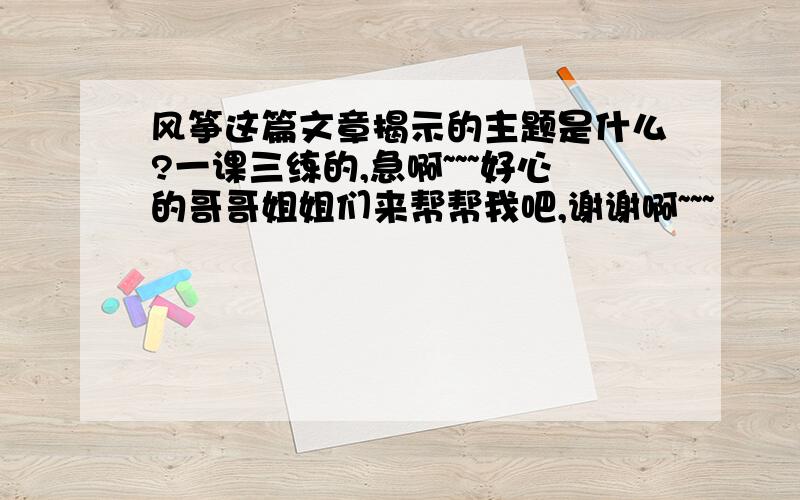 风筝这篇文章揭示的主题是什么?一课三练的,急啊~~~好心的哥哥姐姐们来帮帮我吧,谢谢啊~~~