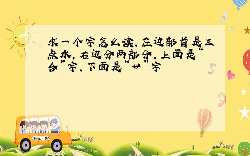 求一个字怎么读,左边部首是三点水,右边分两部分,上面是“合”字,下面是“艹”字