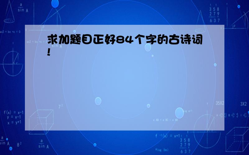 求加题目正好84个字的古诗词!