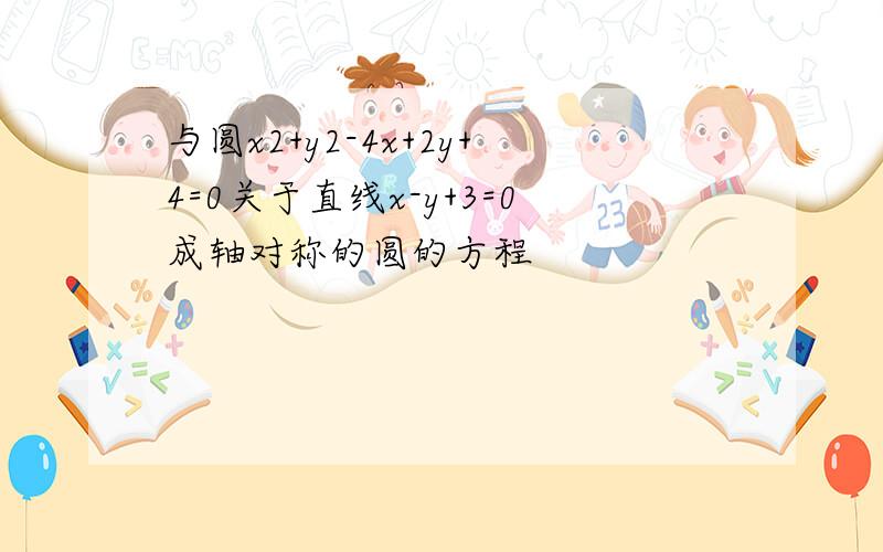 与圆x2+y2-4x+2y+4=0关于直线x-y+3=0成轴对称的圆的方程