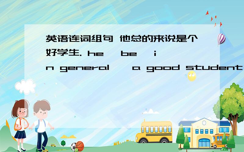 英语连词组句 他总的来说是个好学生. he, be ,in general , a good student