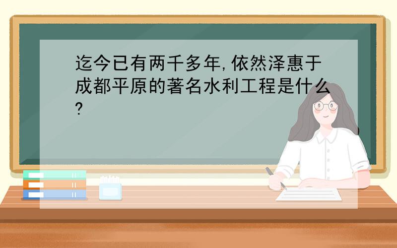 迄今已有两千多年,依然泽惠于成都平原的著名水利工程是什么?