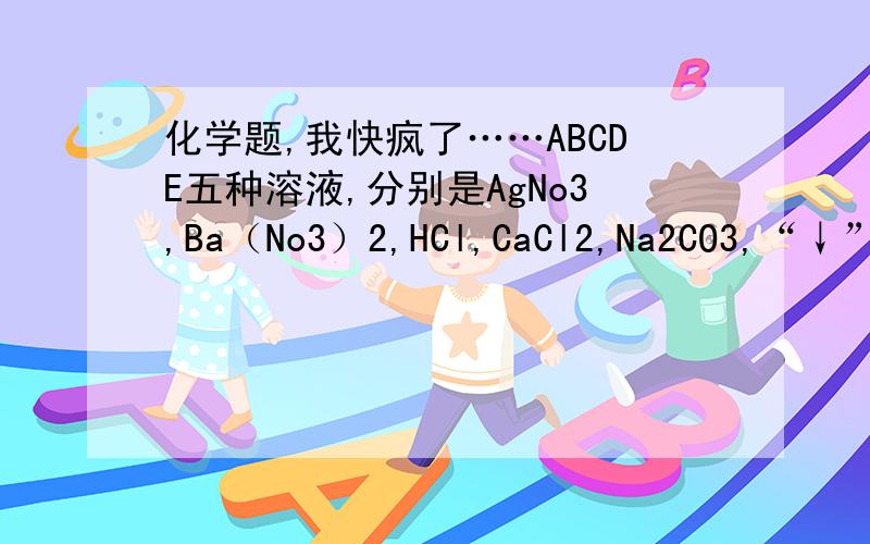 化学题,我快疯了……ABCDE五种溶液,分别是AgNo3,Ba（No3）2,HCl,CaCl2,Na2CO3,“↓”表示