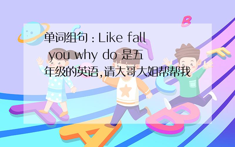 单词组句：Like fall you why do 是五年级的英语,请大哥大姐帮帮我