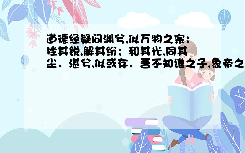 道德经疑问渊兮,似万物之宗：挫其锐,解其纷；和其光,同其尘．湛兮,似或存．吾不知谁之子,象帝之先．最后一句：我不知道是谁