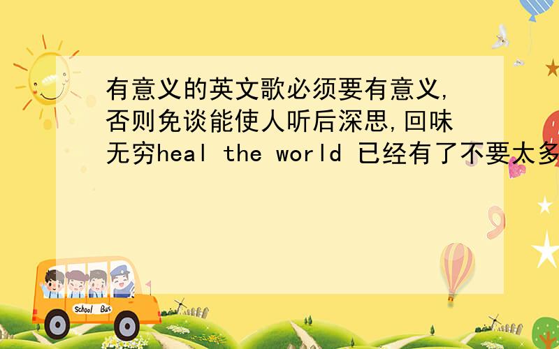 有意义的英文歌必须要有意义,否则免谈能使人听后深思,回味无穷heal the world 已经有了不要太多,但要质量一两