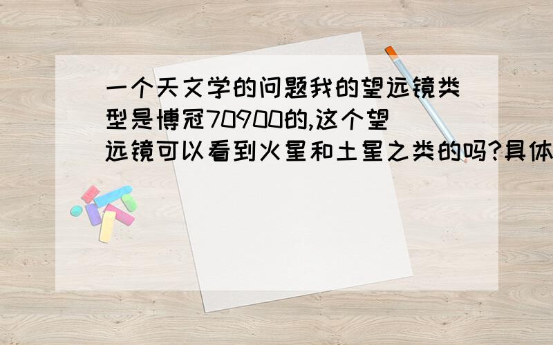 一个天文学的问题我的望远镜类型是博冠70900的,这个望远镜可以看到火星和土星之类的吗?具体效果是怎么样的?还有一个问题