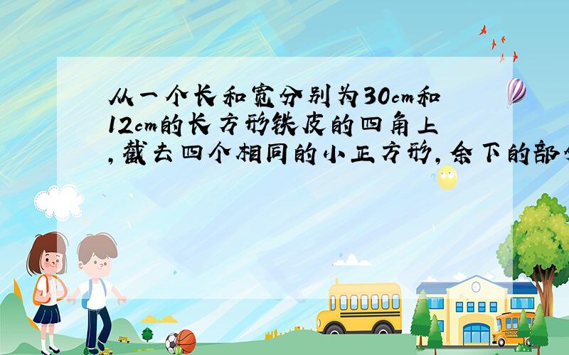 从一个长和宽分别为30cm和12cm的长方形铁皮的四角上,截去四个相同的小正方形,余下的部分面积为280cm平方