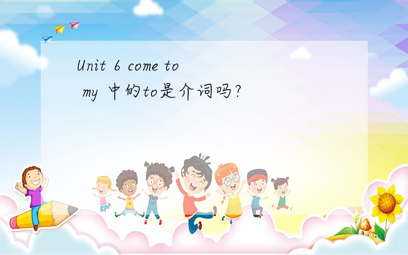 Unit 6 come to my 中的to是介词吗?