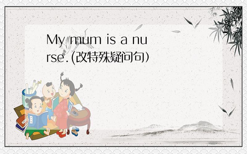 My mum is a nurse.(改特殊疑问句）