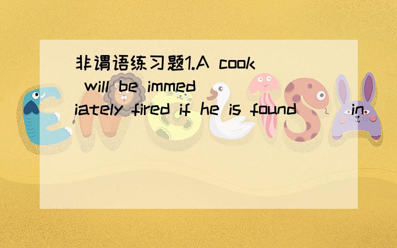 非谓语练习题1.A cook will be immediately fired if he is found___in