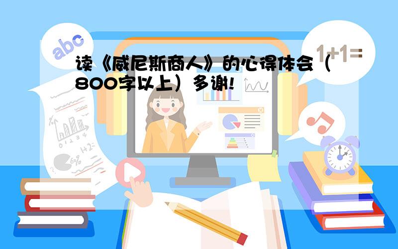 读《威尼斯商人》的心得体会（800字以上）多谢!