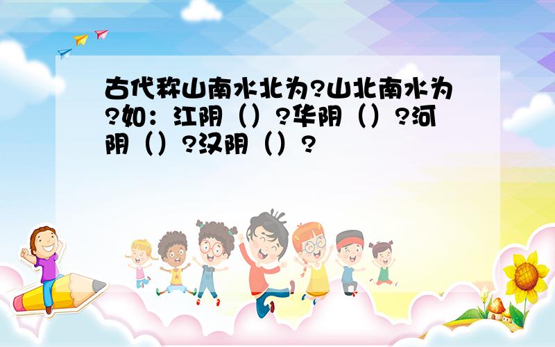 古代称山南水北为?山北南水为?如：江阴（）?华阴（）?河阴（）?汉阴（）?