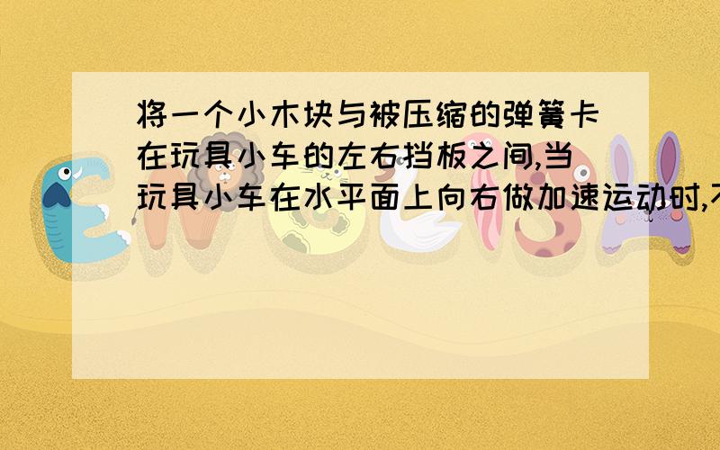 将一个小木块与被压缩的弹簧卡在玩具小车的左右挡板之间,当玩具小车在水平面上向右做加速运动时,不记摩擦,左右挡板受到F1