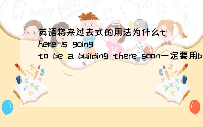 英语将来过去式的用法为什么there is going to be a building there soon一定要用b