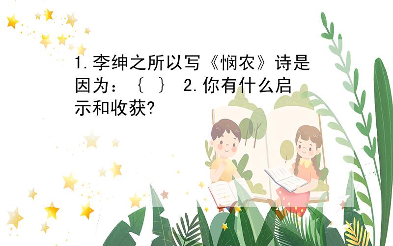 1.李绅之所以写《悯农》诗是因为：｛ ｝ 2.你有什么启示和收获?