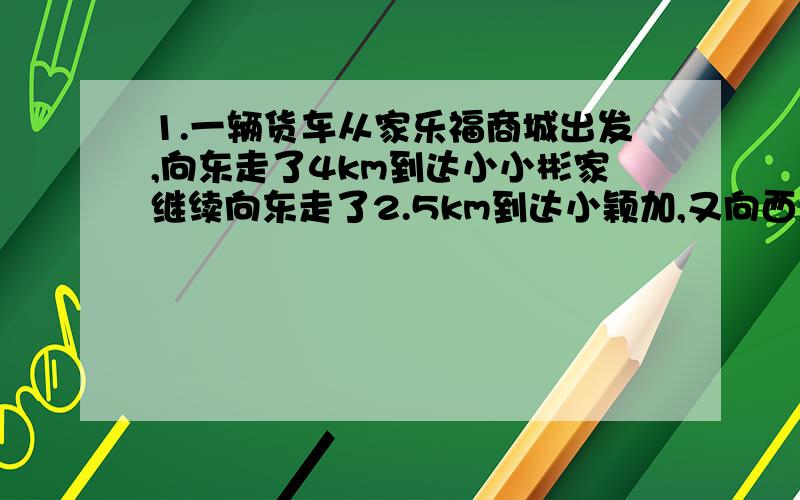 1.一辆货车从家乐福商城出发,向东走了4km到达小小彬家继续向东走了2.5km到达小颖加,又向西走了12.5km到达小明