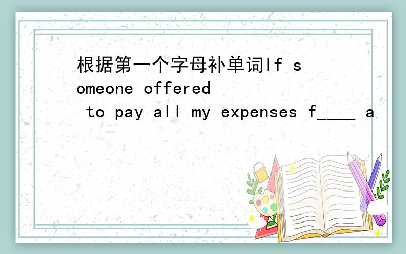 根据第一个字母补单词If someone offered to pay all my expenses f____ a