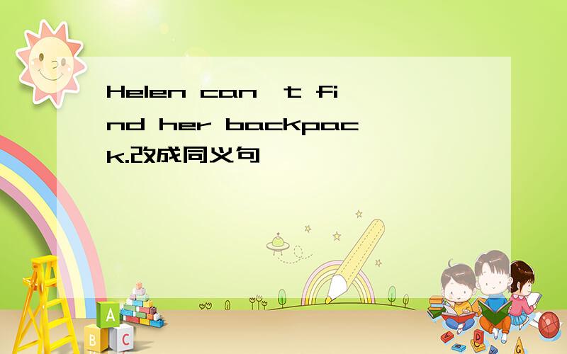 Helen can't find her backpack.改成同义句