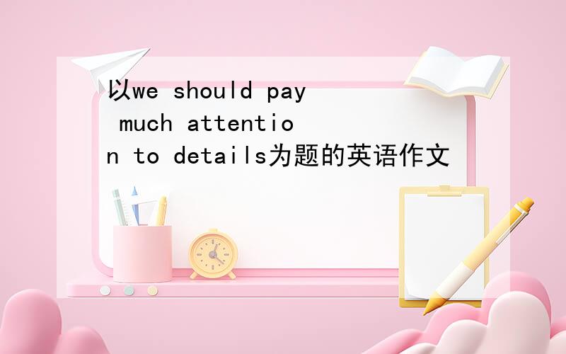 以we should pay much attention to details为题的英语作文