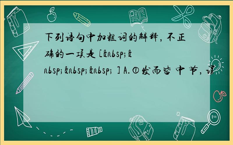 下列语句中加粗词的解释，不正确的一项是 [     ] A．①发而皆 中 节，谓