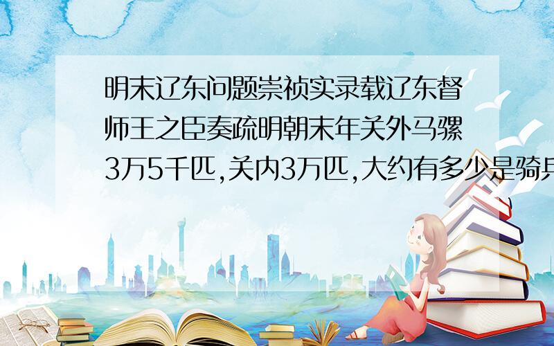 明末辽东问题崇祯实录载辽东督师王之臣奏疏明朝末年关外马骡3万5千匹,关内3万匹,大约有多少是骑兵多少是运输力量?到底多少