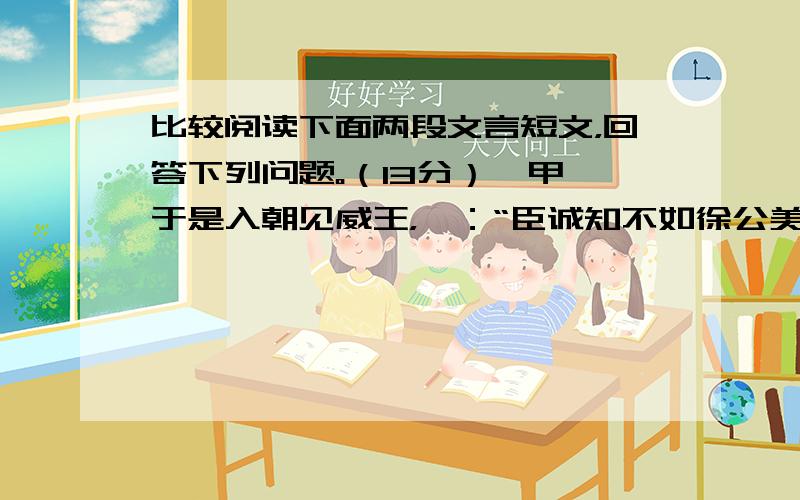 比较阅读下面两段文言短文，回答下列问题。（13分）【甲】于是入朝见威王，曰：“臣诚知不如徐公美。臣之