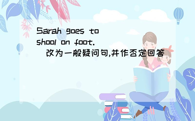 Sarah goes to shool on foot.(改为一般疑问句,并作否定回答）