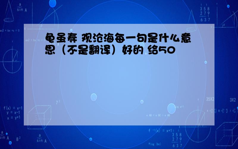 龟虽寿 观沧海每一句是什么意思（不是翻译）好的 给50