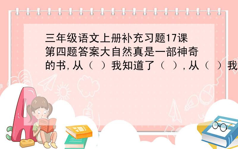 三年级语文上册补充习题17课第四题答案大自然真是一部神奇的书,从（ ）我知道了（ ）,从（ ）我明白了（