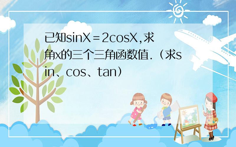 已知sinX＝2cosX,求角x的三个三角函数值.（求sin、cos、tan）