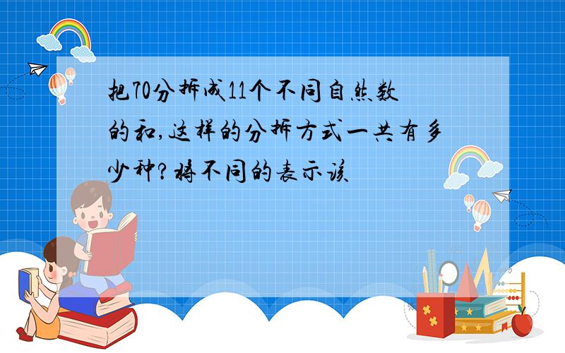 把70分拆成11个不同自然数的和,这样的分拆方式一共有多少种?将不同的表示该