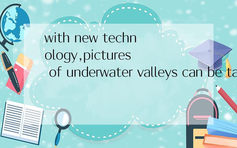 with new technology,pictures of underwater valleys can be ta