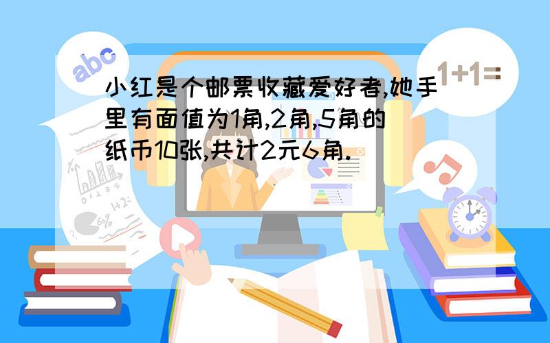 小红是个邮票收藏爱好者,她手里有面值为1角,2角,5角的纸币10张,共计2元6角.