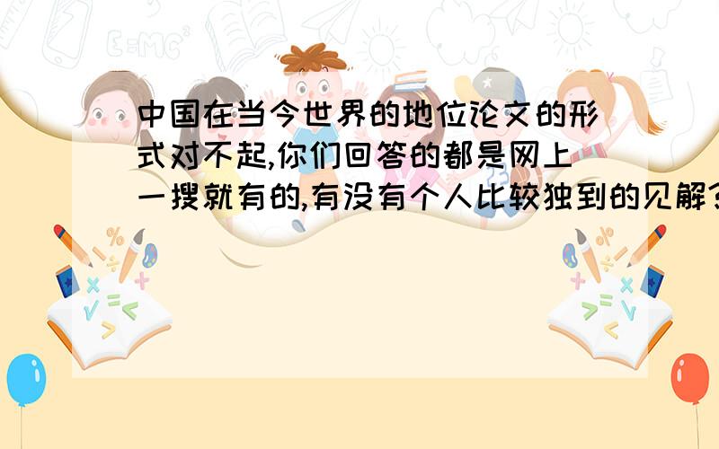 中国在当今世界的地位论文的形式对不起,你们回答的都是网上一搜就有的,有没有个人比较独到的见解?