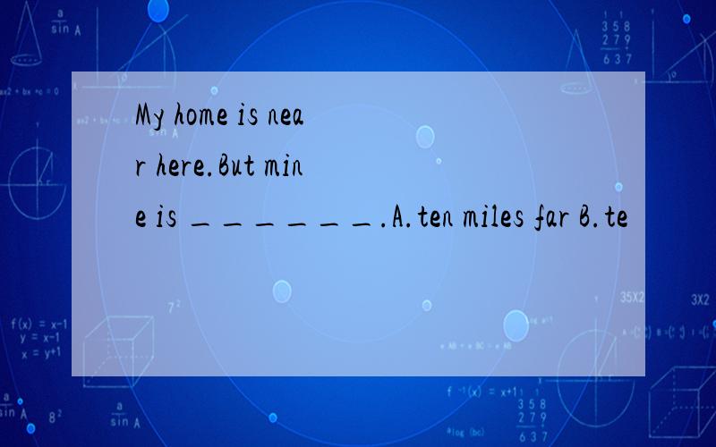 My home is near here.But mine is ______.A.ten miles far B.te