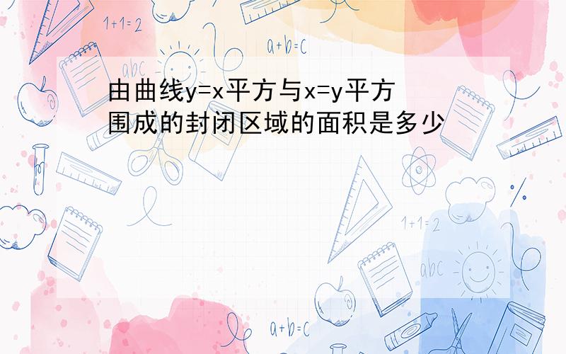 由曲线y=x平方与x=y平方围成的封闭区域的面积是多少