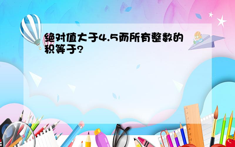 绝对值大于4.5而所有整数的积等于?