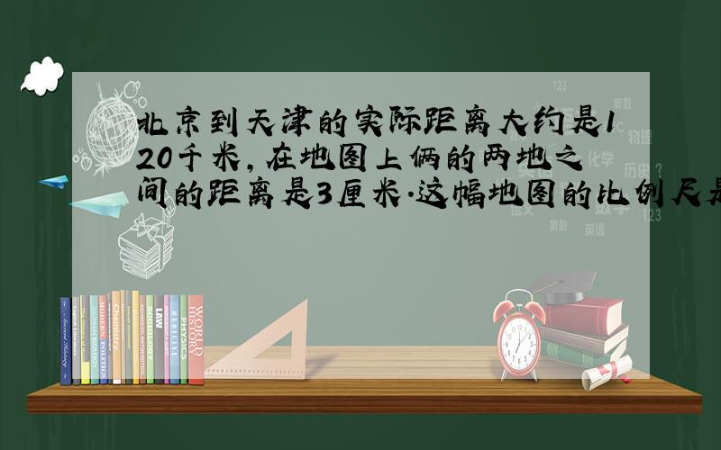 北京到天津的实际距离大约是120千米,在地图上俩的两地之间的距离是3厘米.这幅地图的比例尺是多少?