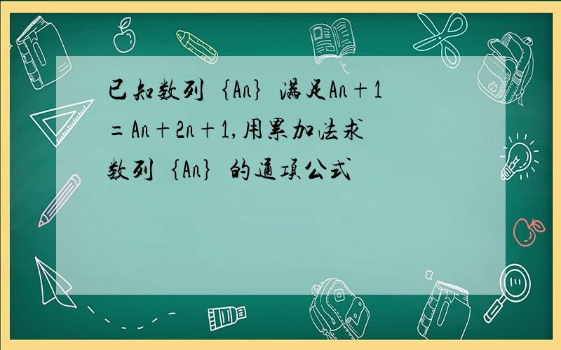 已知数列｛An｝满足An+1=An+2n+1,用累加法求数列｛An｝的通项公式