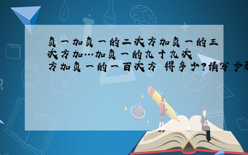 负一加负一的二次方加负一的三次方加...加负一的九十九次方加负一的一百次方 得多少?请写步骤和思路!