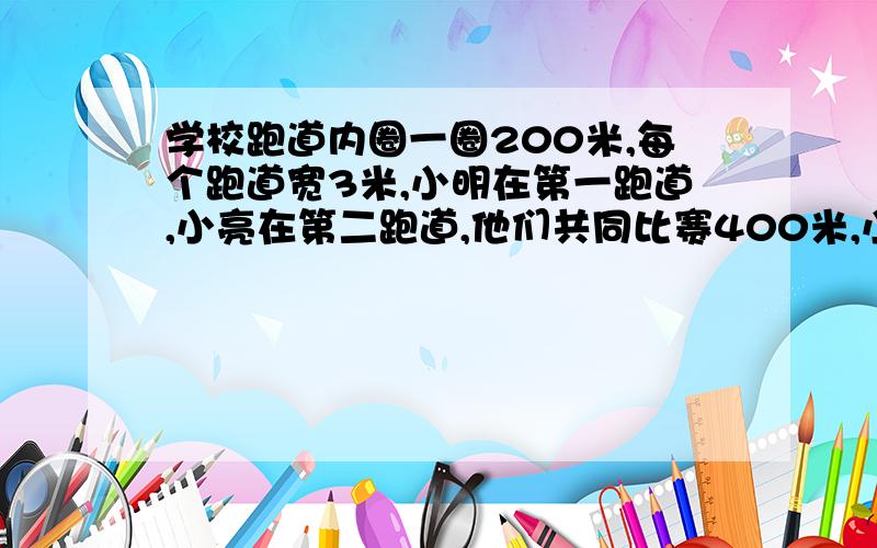 学校跑道内圈一圈200米,每个跑道宽3米,小明在第一跑道,小亮在第二跑道,他们共同比赛400米,小亮要比小